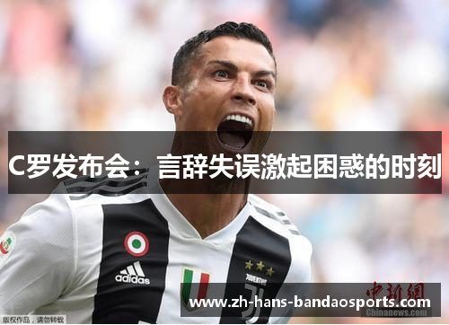 C罗发布会:言辞失误激起困惑的时刻 C罗发布会:言辞失误激起困惑的时刻