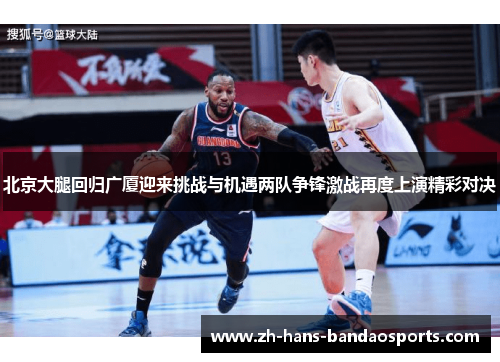 北京大腿回归广厦迎来挑战与机遇两队争锋激战再度上演精彩对决 北京大腿回归广厦迎来挑战与机遇两队争锋激战再度上演精彩对决