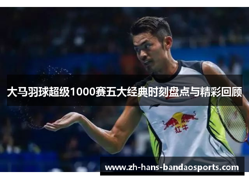 大马羽球超级1000赛五大经典时刻盘点与精彩回顾 大马羽球超级1000赛五大经典时刻盘点与精彩回顾