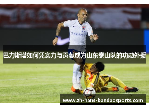 巴力斯塔如何凭实力与贡献成为山东泰山队的功勋外援