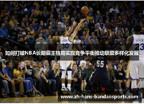 如何打破NBA长期霸主格局实现竞争平衡推动联盟多样化发展 如何打破NBA长期霸主格局实现竞争平衡推动联盟多样化发展