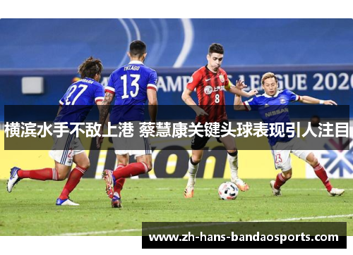 横滨水手不敌上港 蔡慧康关键头球表现引人注目 横滨水手不敌上港 蔡慧康关键头球表现引人注目