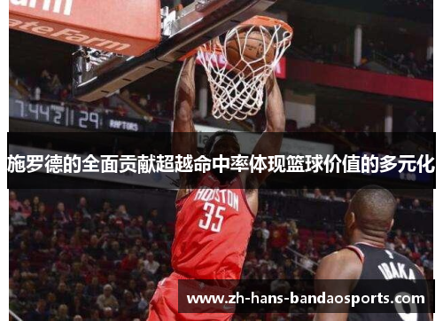 施罗德的全面贡献超越命中率体现篮球价值的多元化 施罗德的全面贡献超越命中率体现篮球价值的多元化