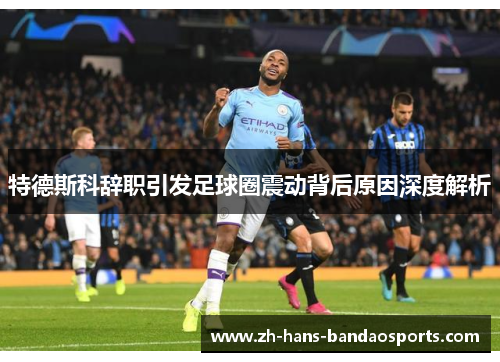 特德斯科辞职引发足球圈震动背后原因深度解析 特德斯科辞职引发足球圈震动背后原因深度解析