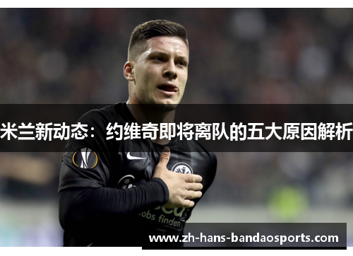 米兰新动态:约维奇即将离队的五大原因解析 米兰新动态:约维奇即将离队的五大原因解析