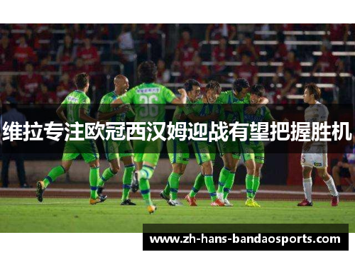 维拉专注欧冠西汉姆迎战有望把握胜机