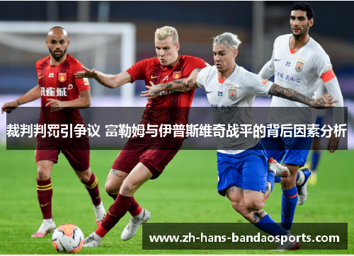 裁判判罚引争议 富勒姆与伊普斯维奇战平的背后因素分析 裁判判罚引争议 富勒姆与伊普斯维奇战平的背后因素分析