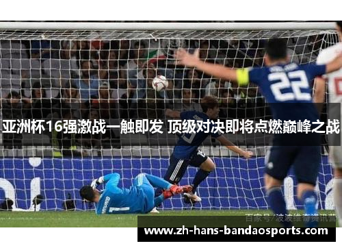 亚洲杯16强激战一触即发 顶级对决即将点燃巅峰之战 亚洲杯16强激战一触即发 顶级对决即将点燃巅峰之战