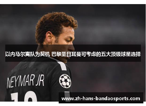以内马尔离队为契机 巴黎圣日耳曼可考虑的五大顶级球星选择 以内马尔离队为契机 巴黎圣日耳曼可考虑的五大顶级球星选择