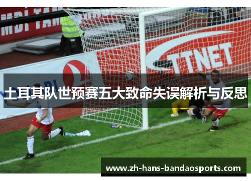 土耳其队世预赛五大致命失误解析与反思 土耳其队世预赛五大致命失误解析与反思