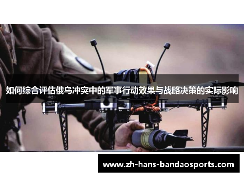 如何综合评估俄乌冲突中的军事行动效果与战略决策的实际影响 如何综合评估俄乌冲突中的军事行动效果与战略决策的实际影响