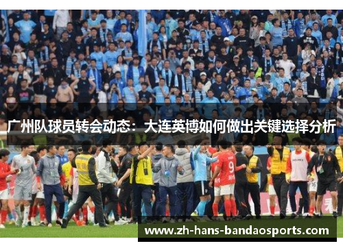 广州队球员转会动态:大连英博如何做出关键选择分析 广州队球员转会动态:大连英博如何做出关键选择分析