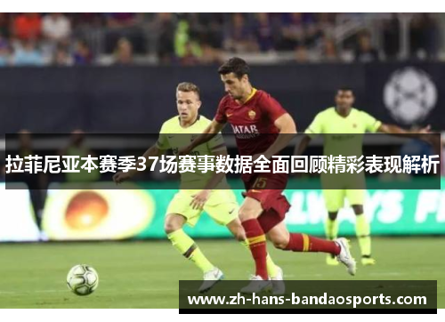 拉菲尼亚本赛季37场赛事数据全面回顾精彩表现解析 拉菲尼亚本赛季37场赛事数据全面回顾精彩表现解析