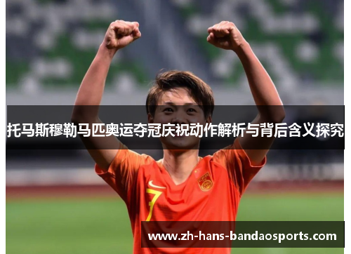 托马斯穆勒马匹奥运夺冠庆祝动作解析与背后含义探究 托马斯穆勒马匹奥运夺冠庆祝动作解析与背后含义探究