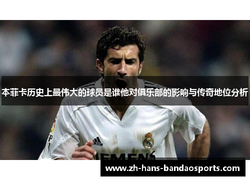 本菲卡历史上最伟大的球员是谁他对俱乐部的影响与传奇地位分析