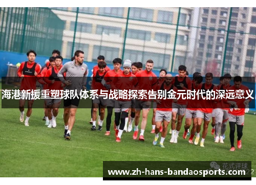 海港新援重塑球队体系与战略探索告别金元时代的深远意义