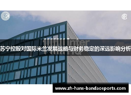 苏宁控股对国际米兰发展战略与财务稳定的深远影响分析 苏宁控股对国际米兰发展战略与财务稳定的深远影响分析
