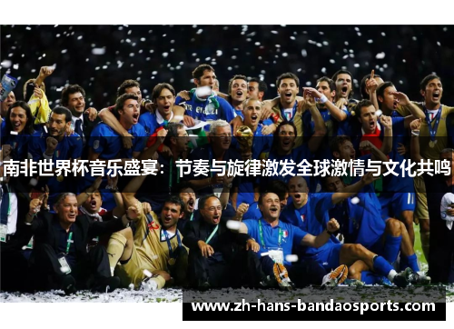南非世界杯音乐盛宴:节奏与旋律激发全球激情与文化共鸣 南非世界杯音乐盛宴:节奏与旋律激发全球激情与文化共鸣
