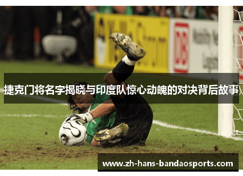 捷克门将名字揭晓与印度队惊心动魄的对决背后故事