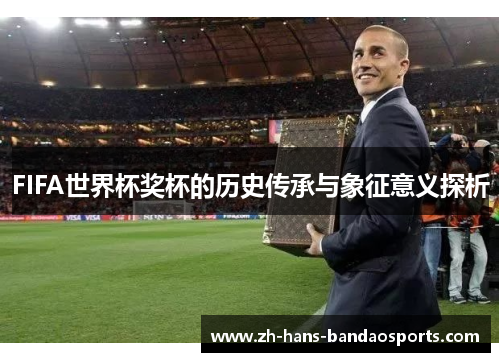 FIFA世界杯奖杯的历史传承与象征意义探析 FIFA世界杯奖杯的历史传承与象征意义探析