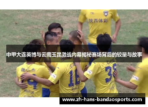 中甲大连英博与云南玉昆激战内幕揭秘赛场背后的较量与故事