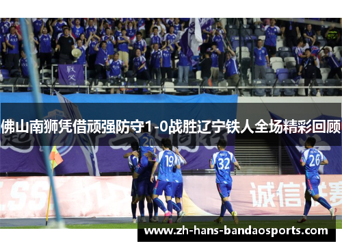 佛山南狮凭借顽强防守1-0战胜辽宁铁人全场精彩回顾