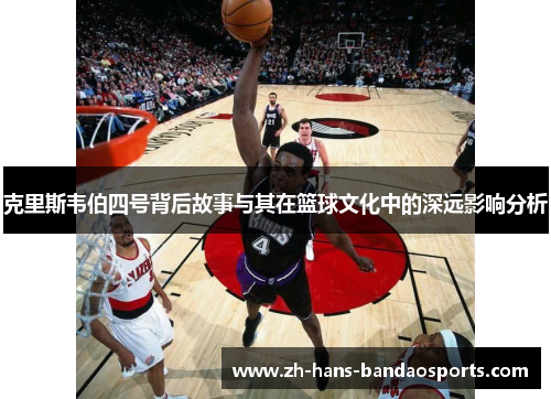 克里斯韦伯四号背后故事与其在篮球文化中的深远影响分析