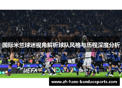 国际米兰球迷视角解析球队风格与历程深度分析