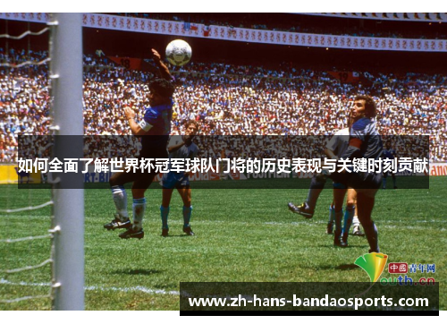 如何全面了解世界杯冠军球队门将的历史表现与关键时刻贡献 如何全面了解世界杯冠军球队门将的历史表现与关键时刻贡献