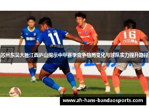 苏州东吴大胜江西庐山揭示中甲赛季竞争格局变化与球队实力提升路径