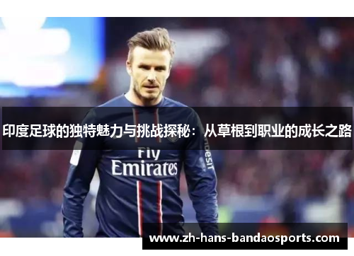 印度足球的独特魅力与挑战探秘：从草根到职业的成长之路