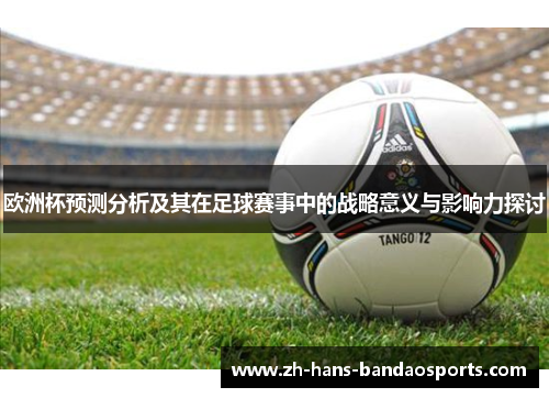 欧洲杯预测分析及其在足球赛事中的战略意义与影响力探讨 欧洲杯预测分析及其在足球赛事中的战略意义与影响力探讨