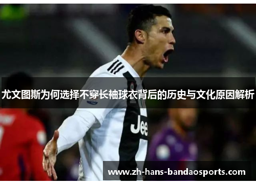 尤文图斯为何选择不穿长袖球衣背后的历史与文化原因解析 尤文图斯为何选择不穿长袖球衣背后的历史与文化原因解析