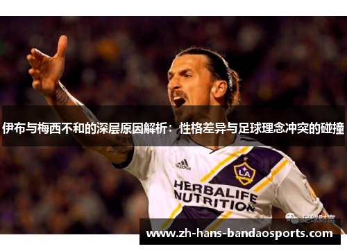 伊布与梅西不和的深层原因解析:性格差异与足球理念冲突的碰撞 伊布与梅西不和的深层原因解析:性格差异与足球理念冲突的碰撞
