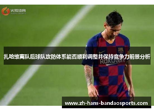 扎哈维离队后球队攻防体系能否顺利调整并保持竞争力前景分析 扎哈维离队后球队攻防体系能否顺利调整并保持竞争力前景分析