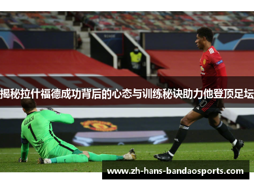 揭秘拉什福德成功背后的心态与训练秘诀助力他登顶足坛 揭秘拉什福德成功背后的心态与训练秘诀助力他登顶足坛