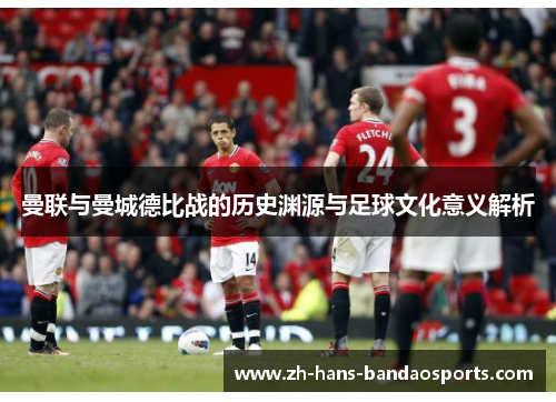 曼联与曼城德比战的历史渊源与足球文化意义解析 曼联与曼城德比战的历史渊源与足球文化意义解析