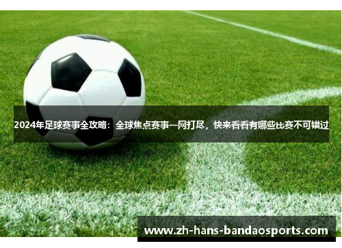 2024年足球赛事全攻略:全球焦点赛事一网打尽,快来看看有哪些比赛不可错过 2024年足球赛事全攻略:全球焦点赛事一网打尽,快来看看有哪些比赛不可错过