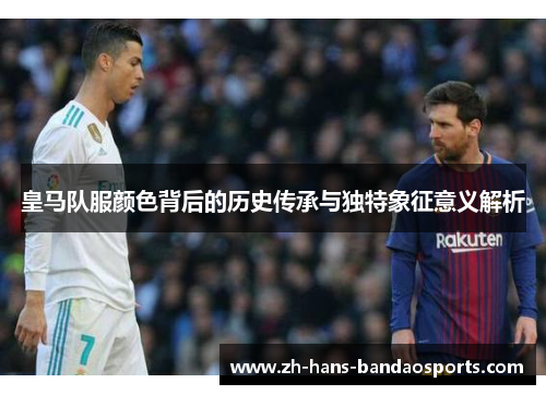皇马队服颜色背后的历史传承与独特象征意义解析 皇马队服颜色背后的历史传承与独特象征意义解析