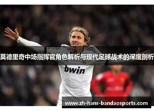 莫德里奇中场指挥官角色解析与现代足球战术的深度剖析 莫德里奇中场指挥官角色解析与现代足球战术的深度剖析