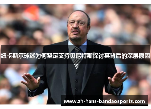 纽卡斯尔球迷为何坚定支持贝尼特斯探讨其背后的深层原因