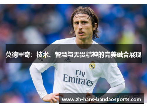 莫德里奇:技术、智慧与无畏精神的完美融合展现 莫德里奇:技术、智慧与无畏精神的完美融合展现