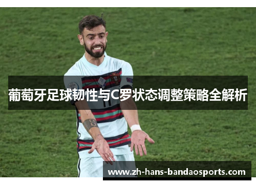 葡萄牙足球韧性与C罗状态调整策略全解析 葡萄牙足球韧性与C罗状态调整策略全解析
