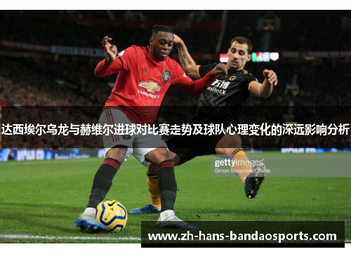 达西埃尔乌龙与赫维尔进球对比赛走势及球队心理变化的深远影响分析 达西埃尔乌龙与赫维尔进球对比赛走势及球队心理变化的深远影响分析