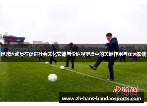 足球运动员在促进社会文化交流与价值观塑造中的关键作用与深远影响 足球运动员在促进社会文化交流与价值观塑造中的关键作用与深远影响