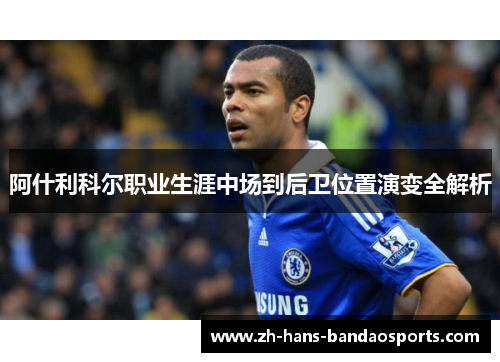 阿什利科尔职业生涯中场到后卫位置演变全解析 阿什利科尔职业生涯中场到后卫位置演变全解析