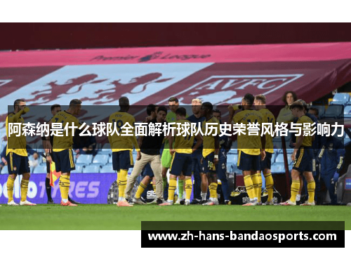 阿森纳是什么球队全面解析球队历史荣誉风格与影响力 阿森纳是什么球队全面解析球队历史荣誉风格与影响力