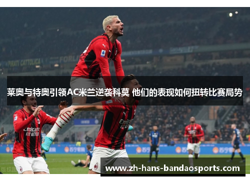 莱奥与特奥引领AC米兰逆袭科莫 他们的表现如何扭转比赛局势 莱奥与特奥引领AC米兰逆袭科莫 他们的表现如何扭转比赛局势