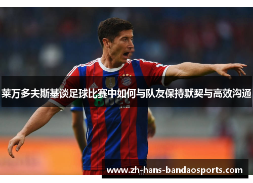 莱万多夫斯基谈足球比赛中如何与队友保持默契与高效沟通 莱万多夫斯基谈足球比赛中如何与队友保持默契与高效沟通