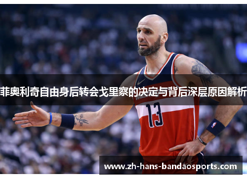 菲奥利奇自由身后转会戈里察的决定与背后深层原因解析 菲奥利奇自由身后转会戈里察的决定与背后深层原因解析